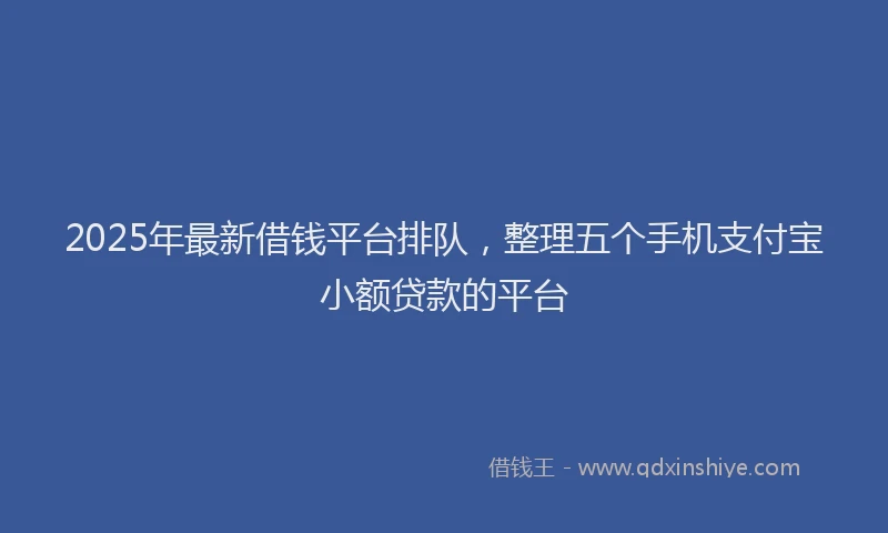 2025年最新借钱平台排队，整理五个手机支付宝小额贷款的平台