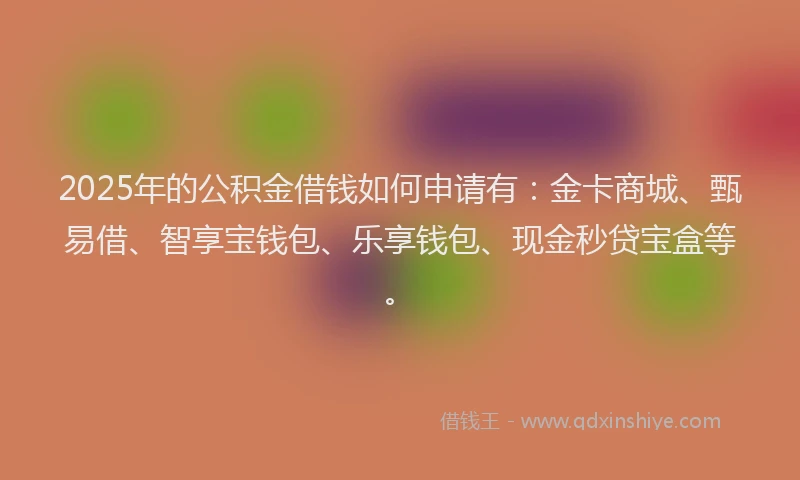 2025年的公积金借钱如何申请有：金卡商城、甄易借、智享宝钱包、乐享钱包、现金秒贷宝盒等。