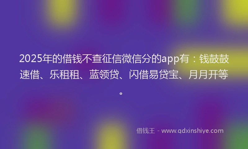 2025年的借钱不查征信微信分的app有：钱鼓鼓速借、乐租租、蓝领贷、闪借易贷宝、月月开等。