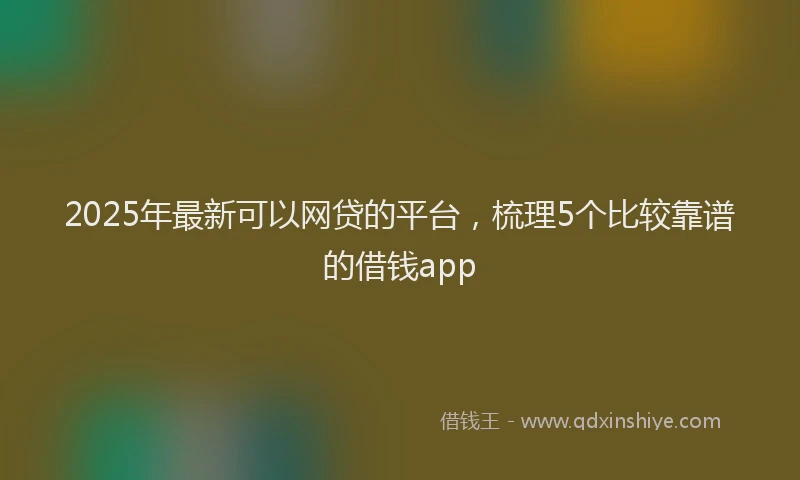 2025年最新可以网贷的平台，梳理5个比较靠谱的借钱app