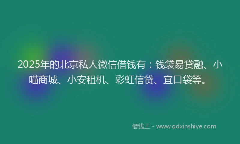 2025年的北京私人微信借钱有：钱袋易贷融、小喵商城、小安租机、彩虹信贷、宜口袋等。