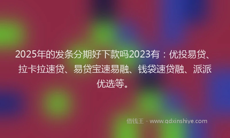 2025年的发条分期好下款吗2023有：优投易贷、拉卡拉速贷、易贷宝速易融、钱袋速贷融、派派优选等。