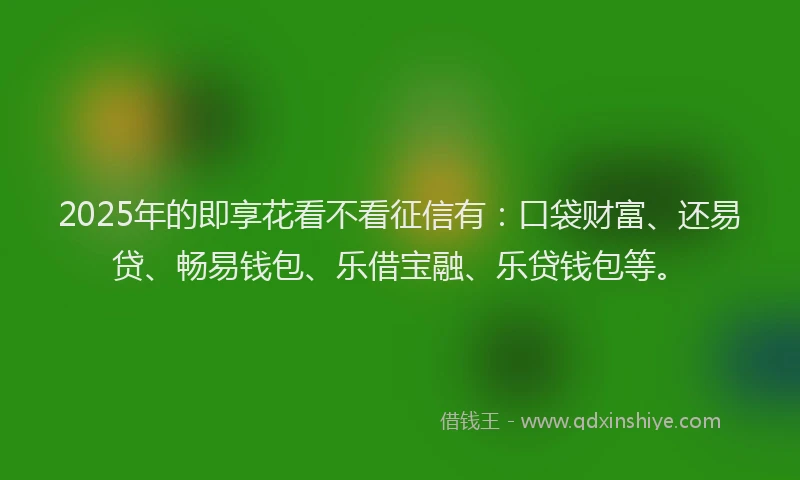 2025年的即享花看不看征信有：口袋财富、还易贷、畅易钱包、乐借宝融、乐贷钱包等。