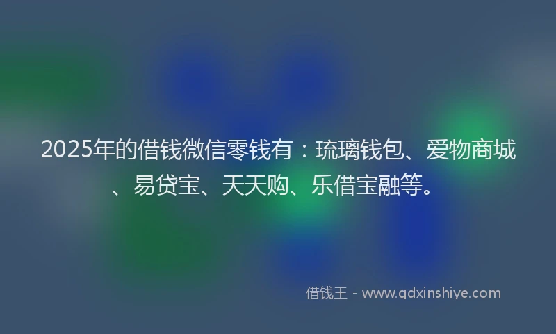 2025年的借钱微信零钱有：琉璃钱包、爱物商城、易贷宝、天天购、乐借宝融等。