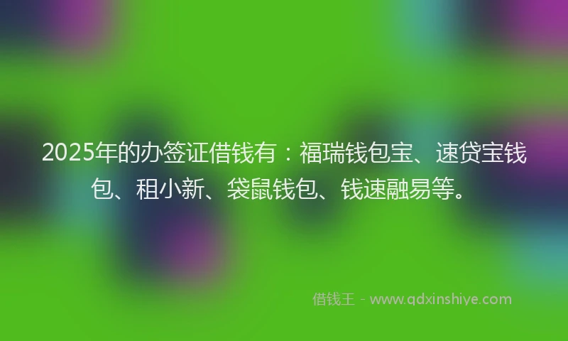 2025年的办签证借钱有：福瑞钱包宝、速贷宝钱包、租小新、袋鼠钱包、钱速融易等。