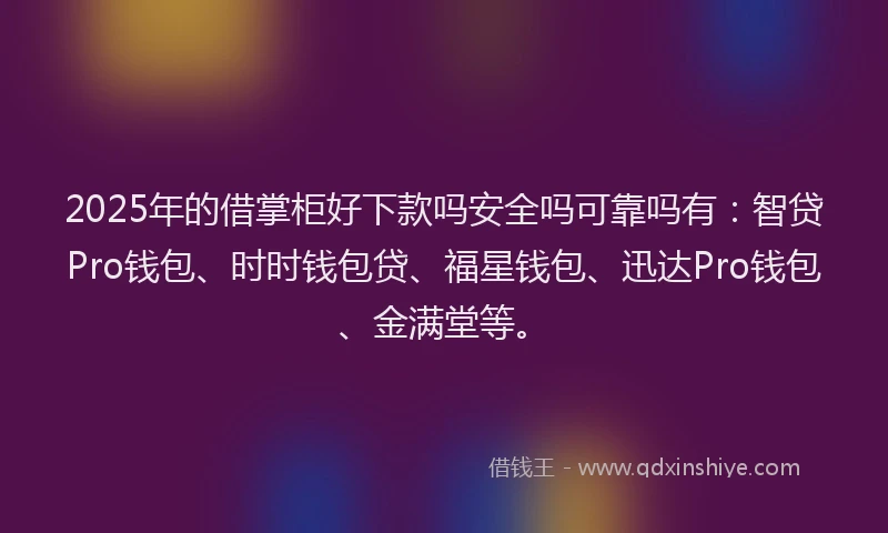 2025年的借掌柜好下款吗安全吗可靠吗有：智贷Pro钱包、时时钱包贷、福星钱包、迅达Pro钱包、金满堂等。