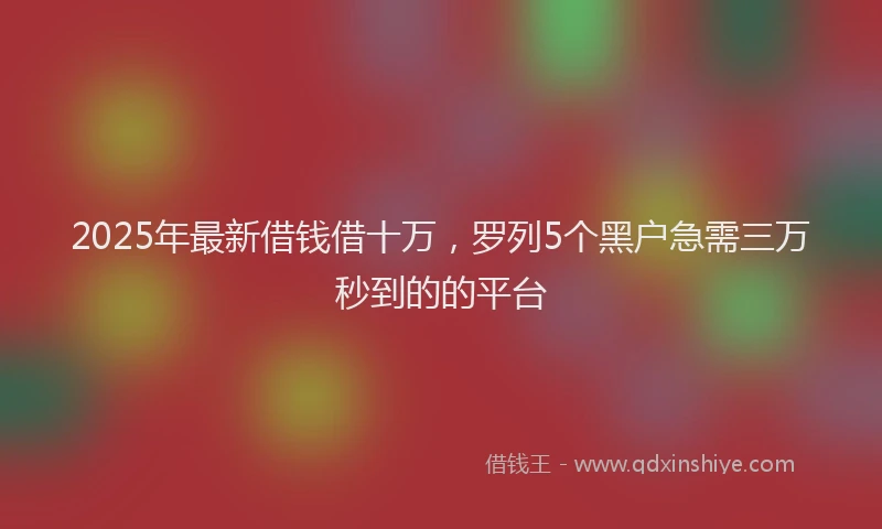 2025年最新借钱借十万，罗列5个黑户急需三万秒到的的平台