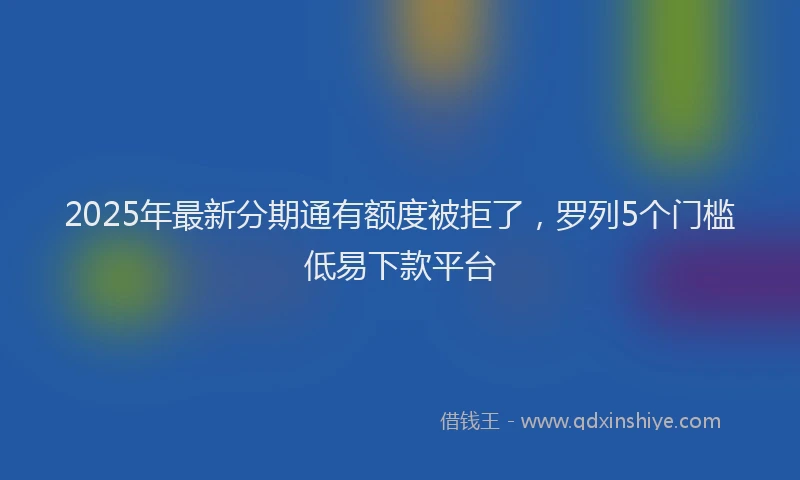 2025年最新分期通有额度被拒了，罗列5个门槛低易下款平台