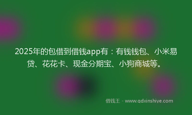 2025年的包借到借钱app有：有钱钱包、小米易贷、花花卡、现金分期宝、小狗商城等。