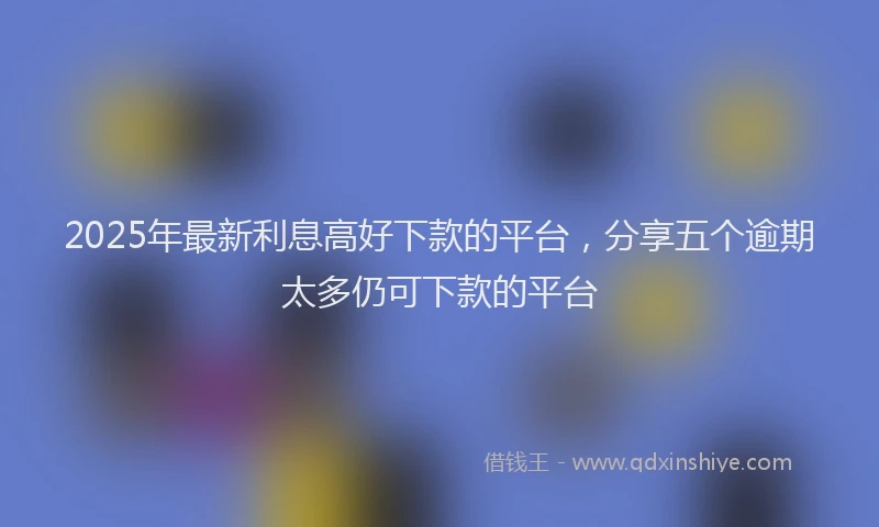 2025年最新利息高好下款的平台，分享五个逾期太多仍可下款的平台