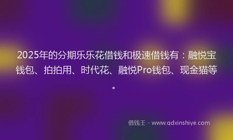 2025年的分期乐乐花借钱和极速借钱有：融悦宝钱包、拍拍用、时代花、融悦Pro钱包、现金猫等。