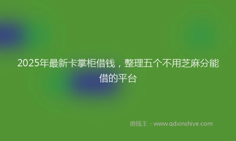 2025年最新卡掌柜借钱，整理五个不用芝麻分能借的平台