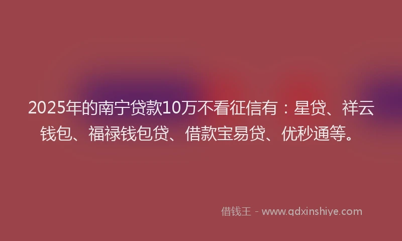 2025年的南宁贷款10万不看征信有：星贷、祥云钱包、福禄钱包贷、借款宝易贷、优秒通等。