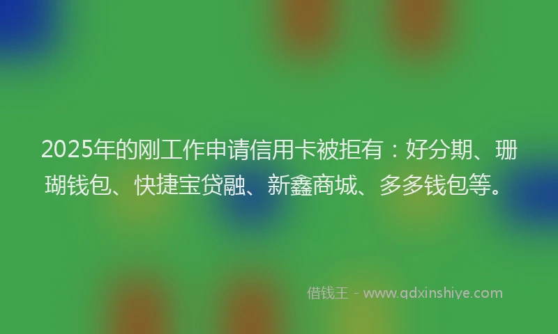 2025年的刚工作申请信用卡被拒有：好分期、珊瑚钱包、快捷宝贷融、新鑫商城、多多钱包等。