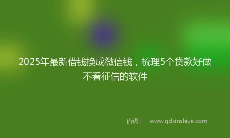 2025年最新借钱换成微信钱，梳理5个贷款好做不看征信的软件