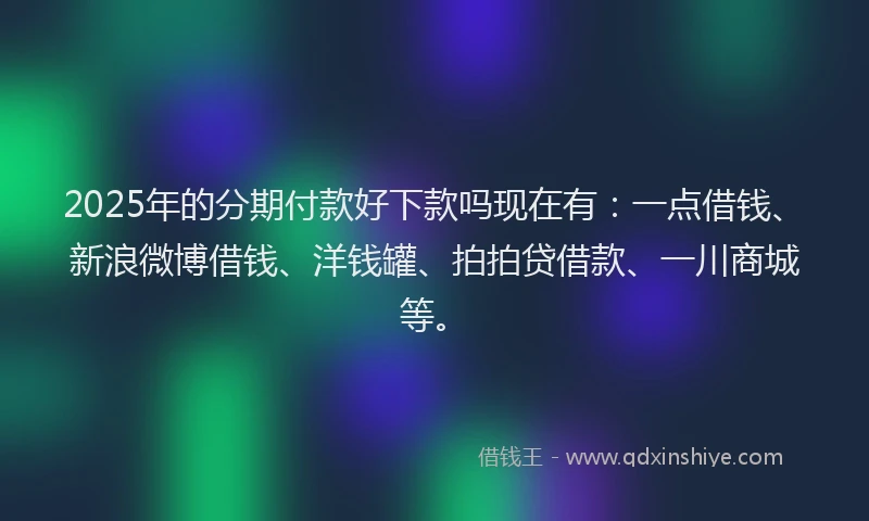 2025年的分期付款好下款吗现在有：一点借钱、新浪微博借钱、洋钱罐、拍拍贷借款、一川商城等。