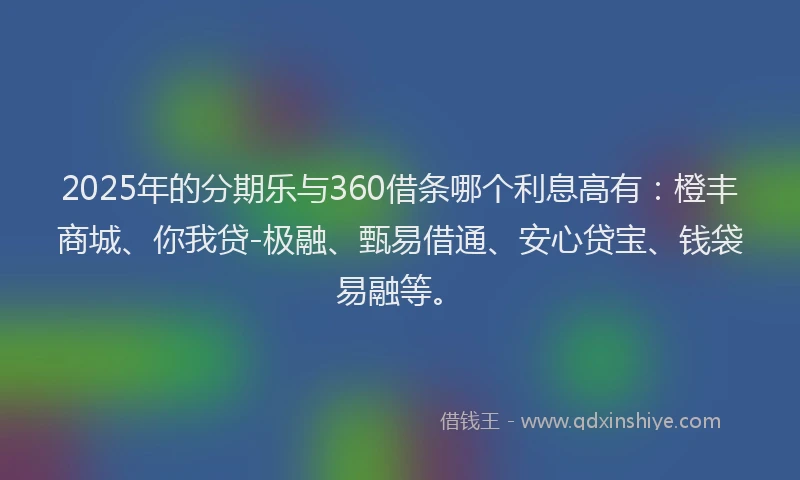 2025年的分期乐与360借条哪个利息高有：橙丰商城、你我贷-极融、甄易借通、安心贷宝、钱袋易融等。