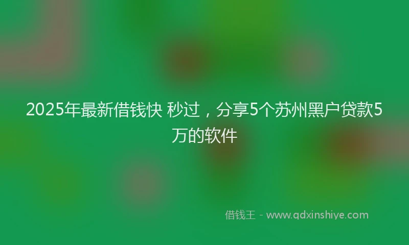2025年最新借钱快 秒过，分享5个苏州黑户贷款5万的软件