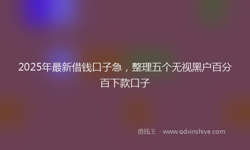 2025年最新借钱口子急，整理五个无视黑户百分百下款口子