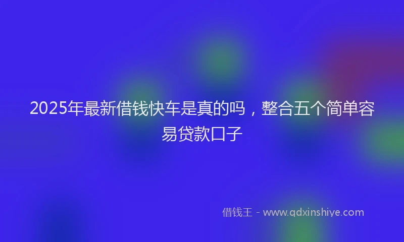 2025年最新借钱快车是真的吗，整合五个简单容易贷款口子
