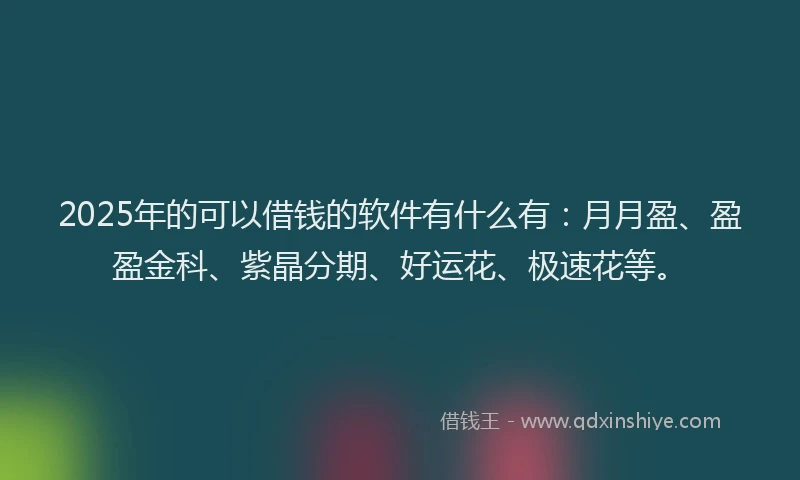 2025年的可以借钱的软件有什么有：月月盈、盈盈金科、紫晶分期、好运花、极速花等。
