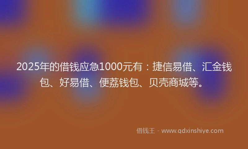 2025年的借钱应急1000元有：捷信易借、汇金钱包、好易借、便荔钱包、贝壳商城等。