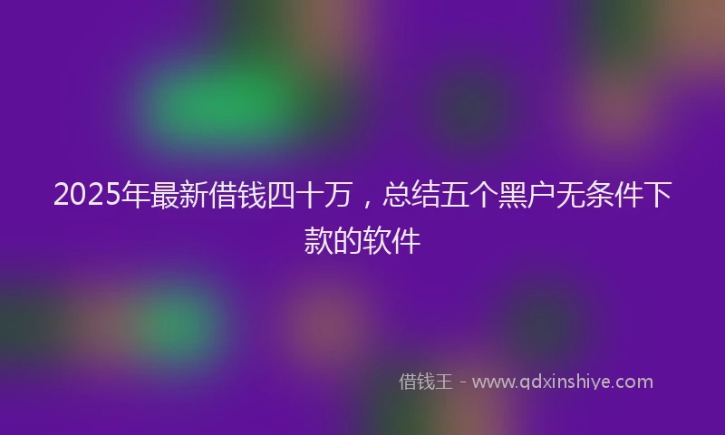 2025年最新借钱四十万，总结五个黑户无条件下款的软件