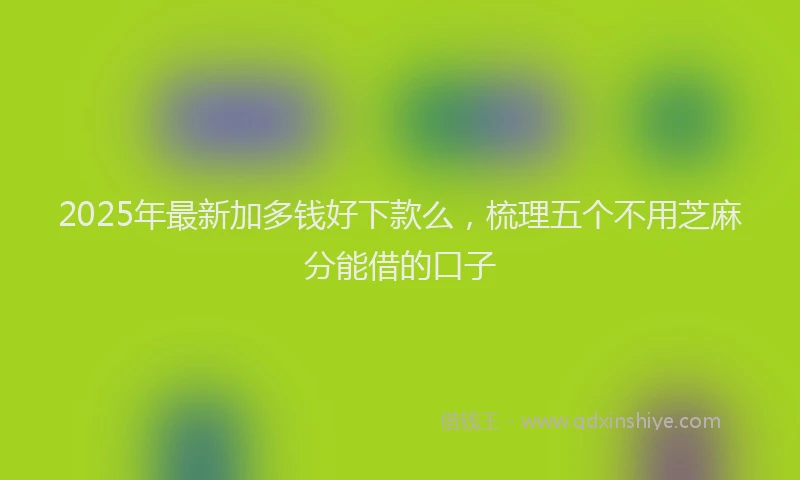 2025年最新加多钱好下款么，梳理五个不用芝麻分能借的口子