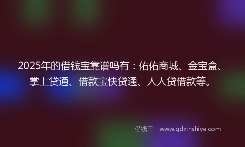 2025年的借钱宝靠谱吗有：佑佑商城、金宝盒、掌上贷通、借款宝快贷通、人人贷借款等。