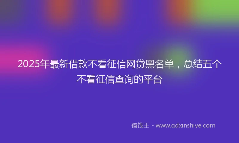 2025年最新借款不看征信网贷黑名单，总结五个不看征信查询的平台