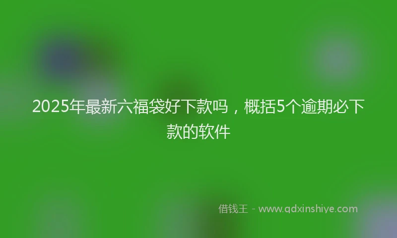 2025年最新六福袋好下款吗，概括5个逾期必下款的软件
