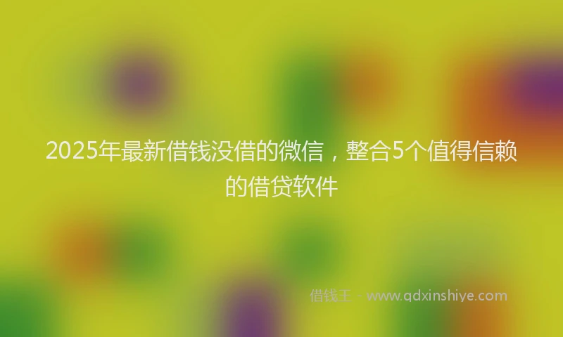 2025年最新借钱没借的微信，整合5个值得信赖的借贷软件