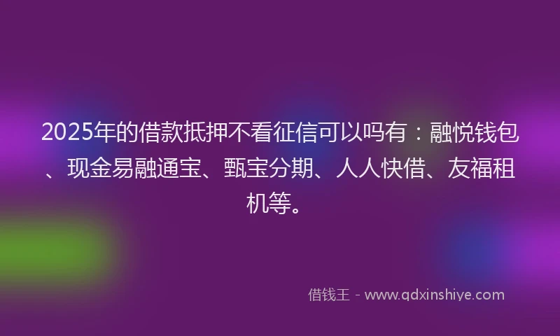 2025年的借款抵押不看征信可以吗有：融悦钱包、现金易融通宝、甄宝分期、人人快借、友福租机等。