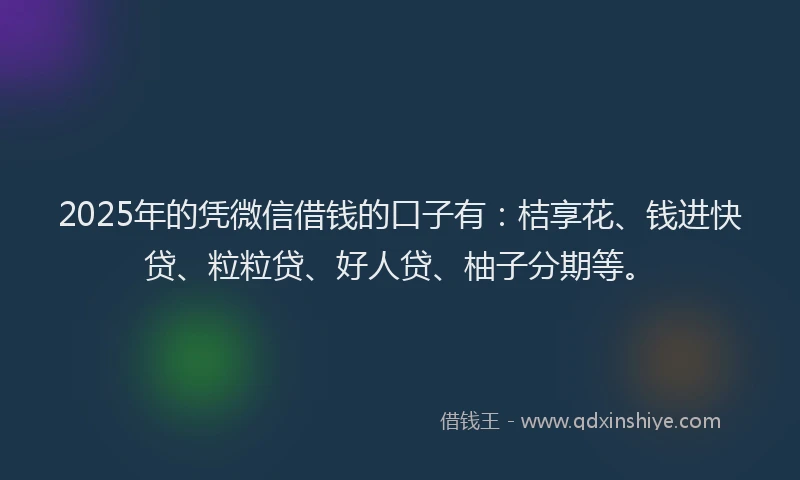2025年的凭微信借钱的口子有：桔享花、钱进快贷、粒粒贷、好人贷、柚子分期等。