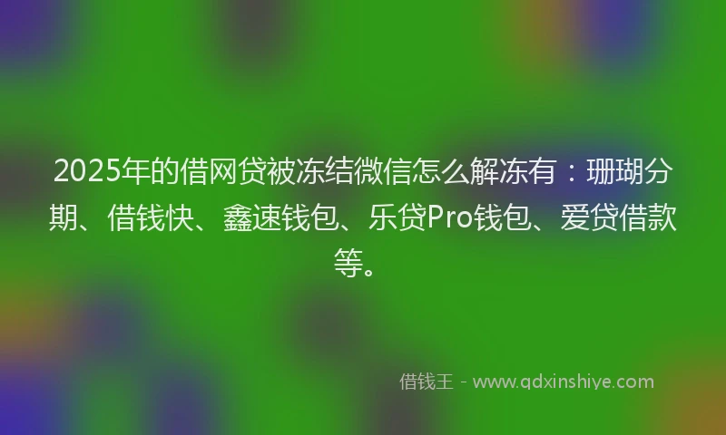 2025年的借网贷被冻结微信怎么解冻有：珊瑚分期、借钱快、鑫速钱包、乐贷Pro钱包、爱贷借款等。