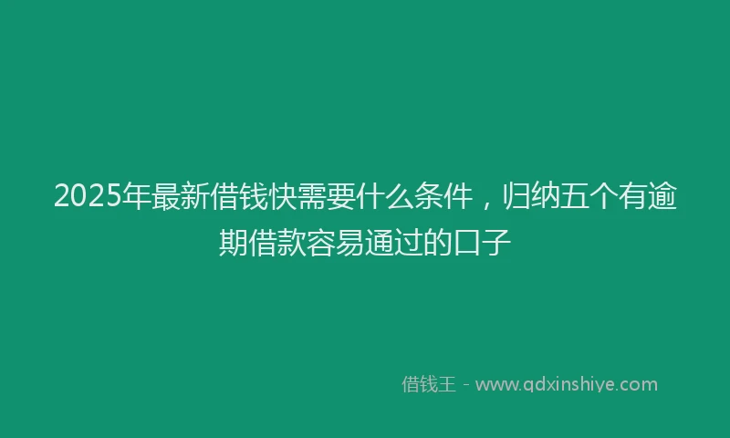 2025年最新借钱快需要什么条件，归纳五个有逾期借款容易通过的口子