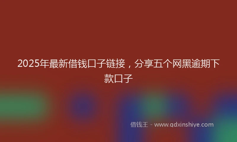 2025年最新借钱口子链接，分享五个网黑逾期下款口子