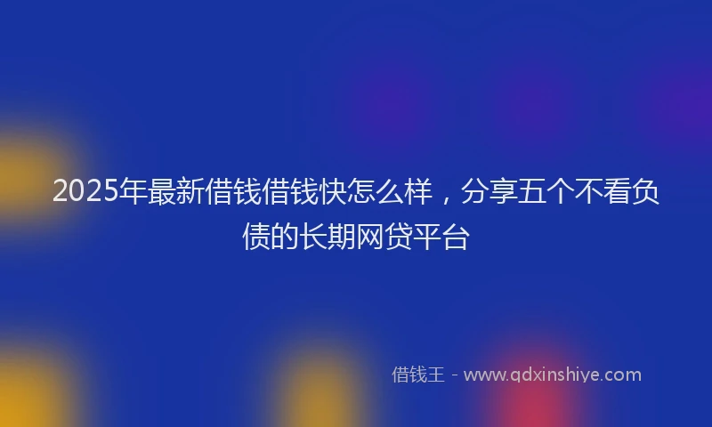 2025年最新借钱借钱快怎么样，分享五个不看负债的长期网贷平台