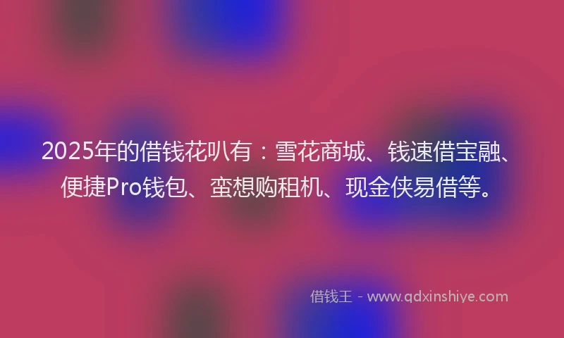 2025年的借钱花叭有：雪花商城、钱速借宝融、便捷Pro钱包、蛮想购租机、现金侠易借等。