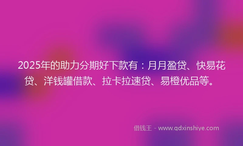 2025年的助力分期好下款有：月月盈贷、快易花贷、洋钱罐借款、拉卡拉速贷、易橙优品等。