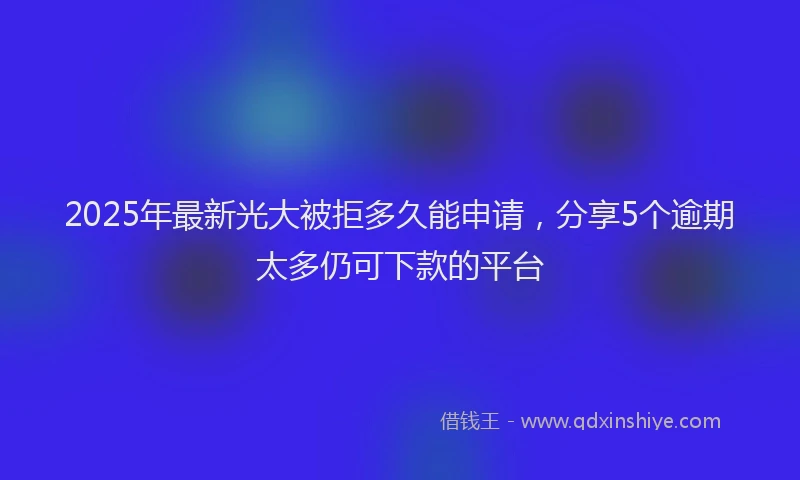 2025年最新光大被拒多久能申请，分享5个逾期太多仍可下款的平台