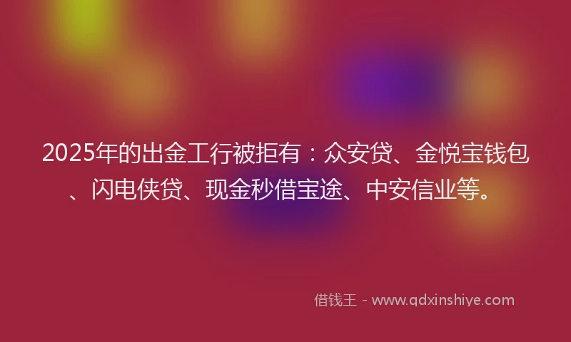 2025年的出金工行被拒有：众安贷、金悦宝钱包、闪电侠贷、现金秒借宝途、中安信业等。