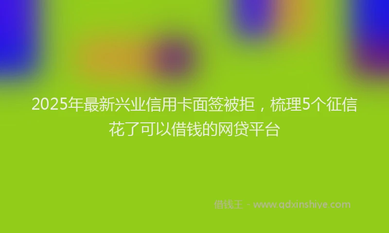 2025年最新兴业信用卡面签被拒，梳理5个征信花了可以借钱的网贷平台