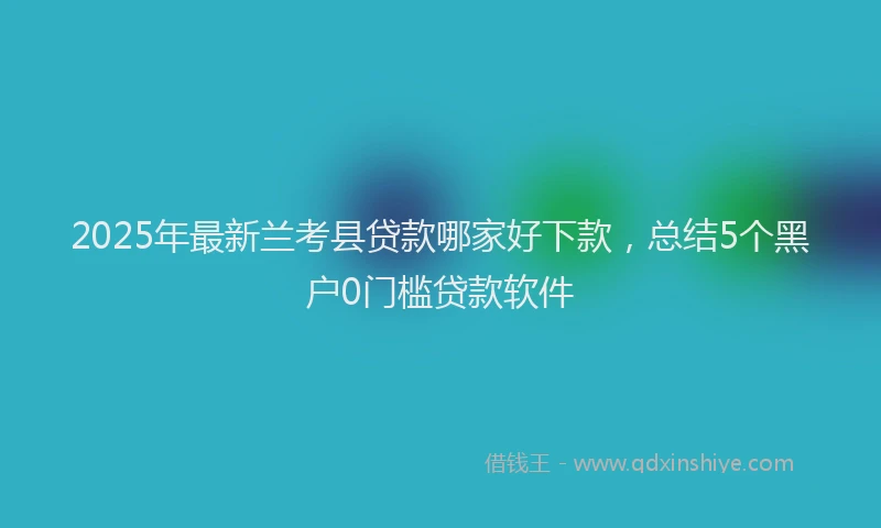 2025年最新兰考县贷款哪家好下款，总结5个黑户0门槛贷款软件