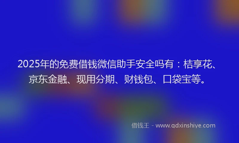 2025年的免费借钱微信助手安全吗有：桔享花、京东金融、现用分期、财钱包、口袋宝等。
