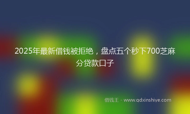 2025年最新借钱被拒绝,盘点五个秒下700芝麻分贷款口子