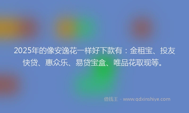 2025年的像安逸花一样好下款有：金租宝、投友快贷、惠众乐、易贷宝盒、唯品花取现等。