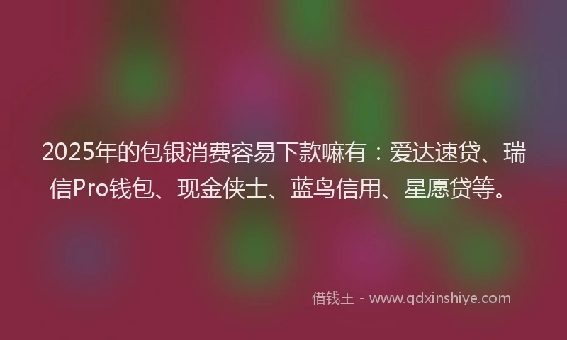2025年的包银消费容易下款嘛有：爱达速贷、瑞信Pro钱包、现金侠士、蓝鸟信用、星愿贷等。