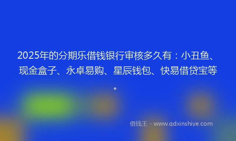 2025年的分期乐借钱银行审核多久有：小丑鱼、现金盒子、永卓易购、星辰钱包、快易借贷宝等。