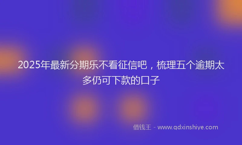 2025年最新分期乐不看征信吧，梳理五个逾期太多仍可下款的口子